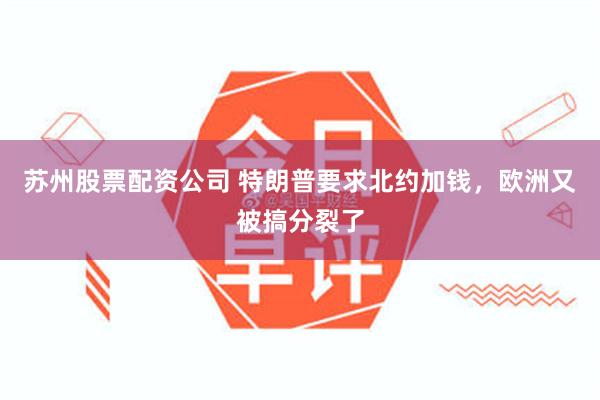 苏州股票配资公司 特朗普要求北约加钱，欧洲又被搞分裂了