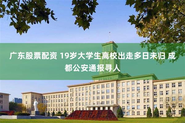 广东股票配资 19岁大学生离校出走多日未归 成都公安通报寻人