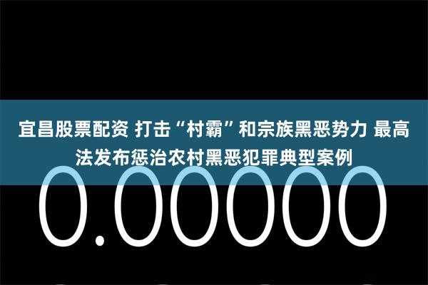 宜昌股票配资 打击“村霸”和宗族黑恶势力 最高法发布惩治农村黑恶犯罪典型案例