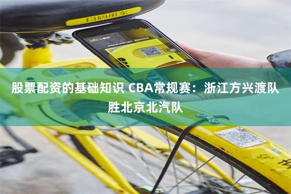 股票配资的基础知识 CBA常规赛：浙江方兴渡队胜北京北汽队