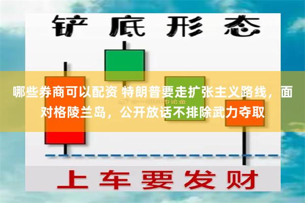 哪些券商可以配资 特朗普要走扩张主义路线，面对格陵兰岛，公开放话不排除武力夺取