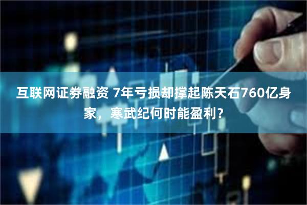 互联网证劵融资 7年亏损却撑起陈天石760亿身家，寒武纪何时能盈利？