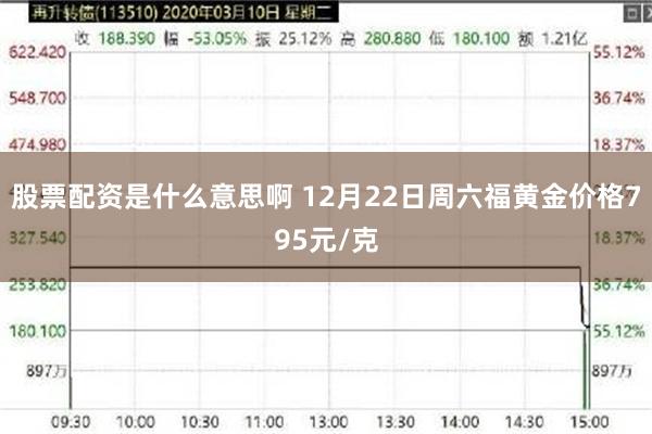 股票配资是什么意思啊 12月22日周六福黄金价格795元/克