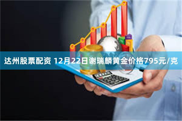 达州股票配资 12月22日谢瑞麟黄金价格795元/克