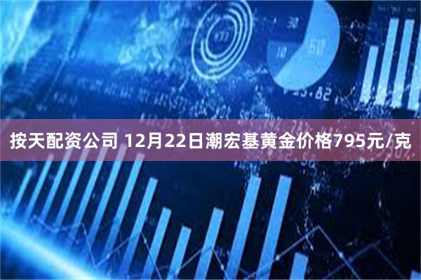 按天配资公司 12月22日潮宏基黄金价格795元/克