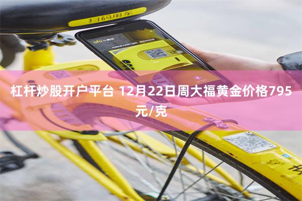 杠杆炒股开户平台 12月22日周大福黄金价格795元/克