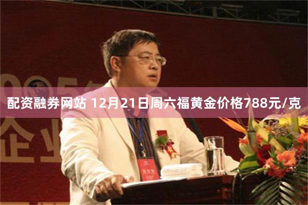 配资融券网站 12月21日周六福黄金价格788元/克