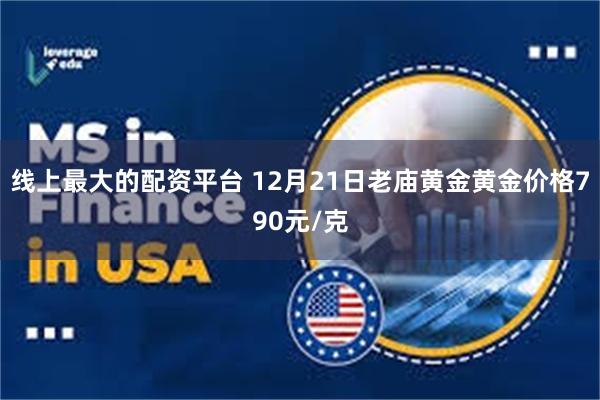 线上最大的配资平台 12月21日老庙黄金黄金价格790元/克