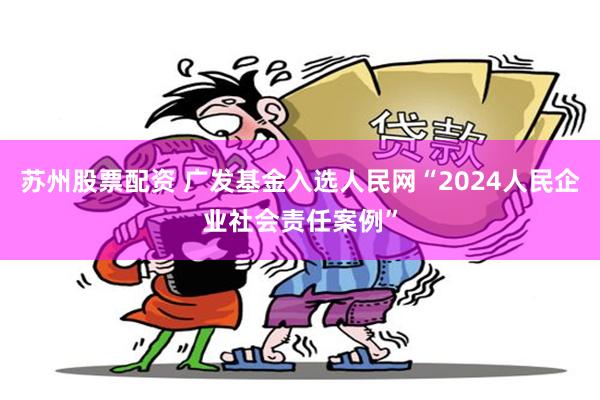 苏州股票配资 广发基金入选人民网“2024人民企业社会责任案例”