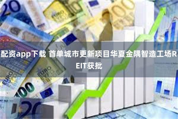 配资app下载 首单城市更新项目华夏金隅智造工场REIT获批