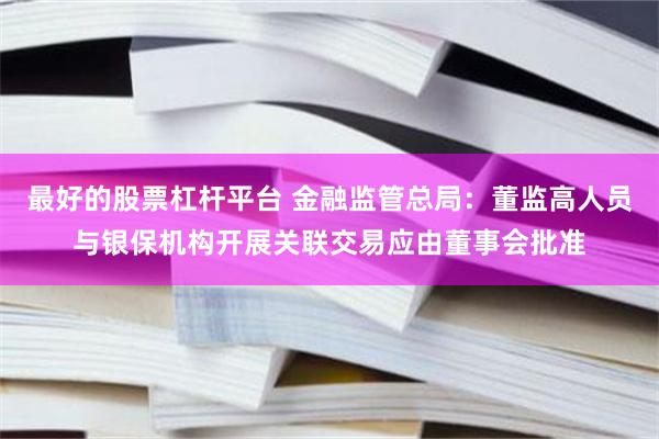 最好的股票杠杆平台 金融监管总局：董监高人员与银保机构开展关联交易应由董事会批准