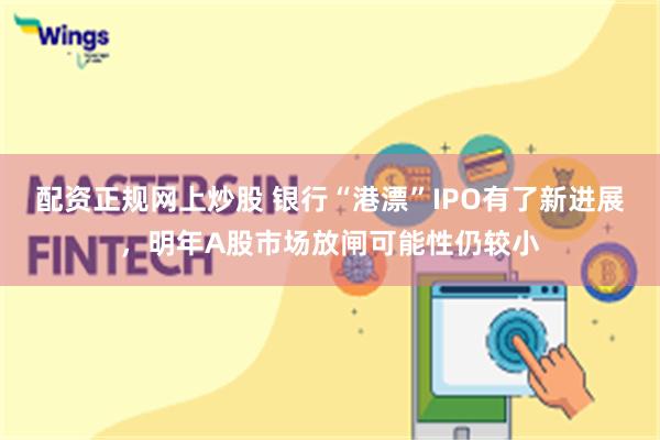 配资正规网上炒股 银行“港漂”IPO有了新进展，明年A股市场放闸可能性仍较小