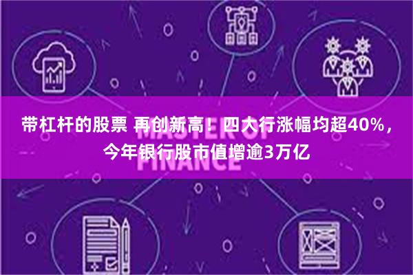 带杠杆的股票 再创新高！四大行涨幅均超40%，今年银行股市值增逾3万亿