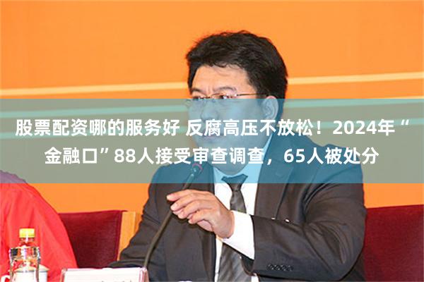 股票配资哪的服务好 反腐高压不放松！2024年“金融口”88人接受审查调查，65人被处分