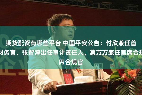 期货配资有哪些平台 中国平安公告：付欣兼任首席财务官、张智淳出任审计责任人、蔡方方兼任首席合规官