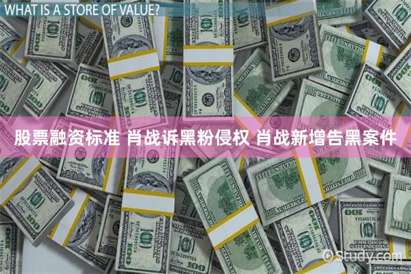 股票融资标准 肖战诉黑粉侵权 肖战新增告黑案件