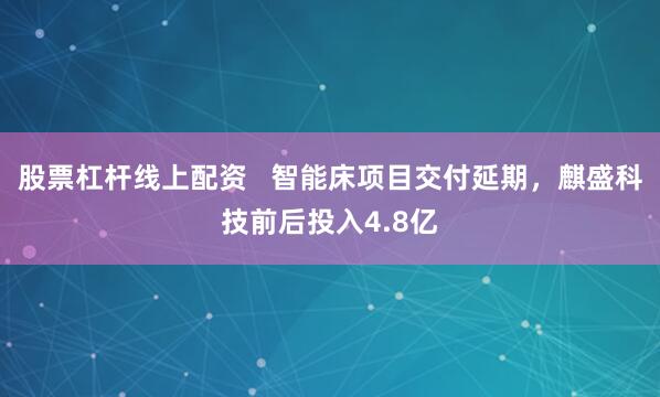 股票杠杆线上配资   智能床项目交付延期，麒盛科技前后投入4.8亿