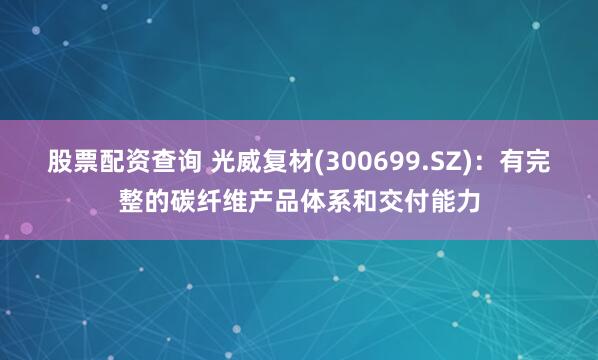 股票配资查询 光威复材(300699.SZ)：有完整的碳纤维产品体系和交付能力