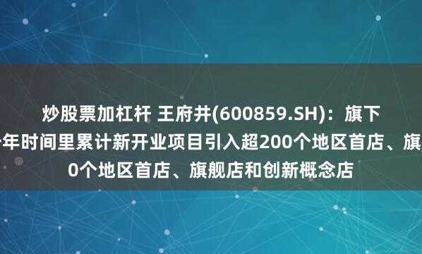 炒股票加杠杆 王府井(600859.SH)：旗下购物中心业态近一年时间里累计新开业项目引入超200个地区首店、旗舰店和创新概念店