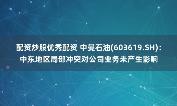 配资炒股优秀配资 中曼石油(603619.SH)：中东地区局部冲突对公司业务未产生影响