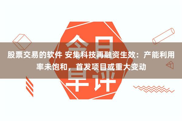 股票交易的软件 安集科技再融资生效：产能利用率未饱和，首发项目或重大变动