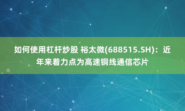 如何使用杠杆炒股 裕太微(688515.SH)：近年来着力点为高速铜线通信芯片