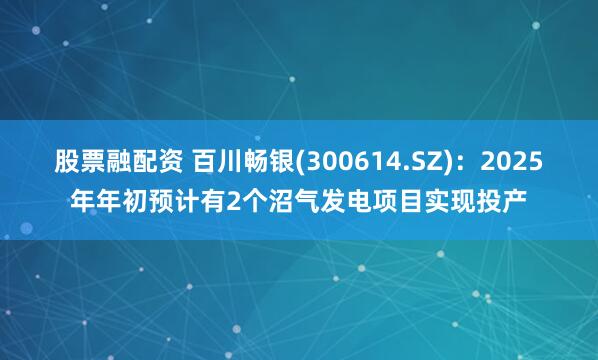 股票融配资 百川畅银(300614.SZ)：2025年年初预计有2个沼气发电项目实现投产