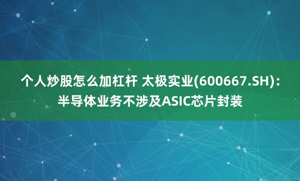 个人炒股怎么加杠杆 太极实业(600667.SH)：半导体业务不涉及ASIC芯片封装