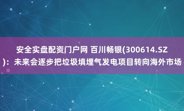 安全实盘配资门户网 百川畅银(300614.SZ)：未来会逐步把垃圾填埋气发电项目转向海外市场