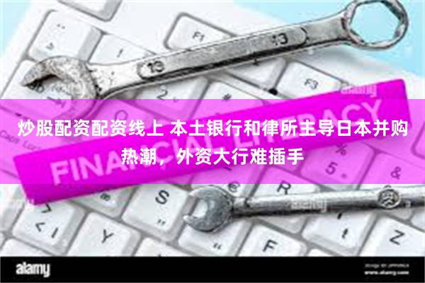 炒股配资配资线上 本土银行和律所主导日本并购热潮，外资大行难插手