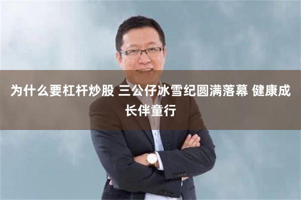 为什么要杠杆炒股 三公仔冰雪纪圆满落幕 健康成长伴童行