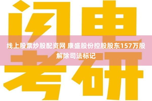 线上股票炒股配资网 康盛股份控股股东157万股解除司法标记