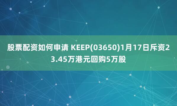 股票配资如何申请 KEEP(03650)1月17日斥资23.45万港元回购5万股