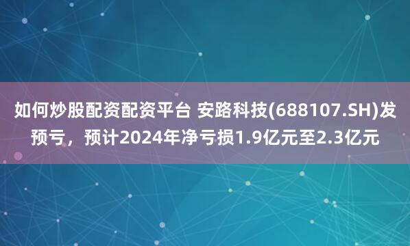 如何炒股配资配资平台 安路科技(688107.SH)发预亏，预计2024年净亏损1.9亿元至2.3亿元