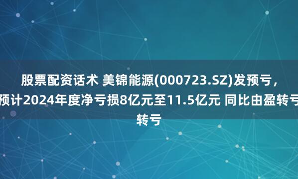 股票配资话术 美锦能源(000723.SZ)发预亏，预计2024年度净亏损8亿元至11.5亿元 同比由盈转亏