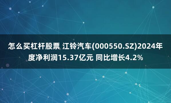 怎么买杠杆股票 江铃汽车(000550.SZ)2024年度净利润15.37亿元 同比增长4.2%