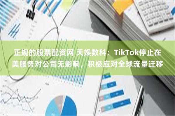 正规的股票配资网 天娱数科：TikTok停止在美服务对公司无影响，积极应对全球流量迁移