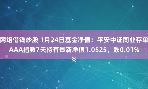 网络借钱炒股 1月24日基金净值：平安中证同业存单AAA指数7天持有最新净值1.0525，跌0.01%