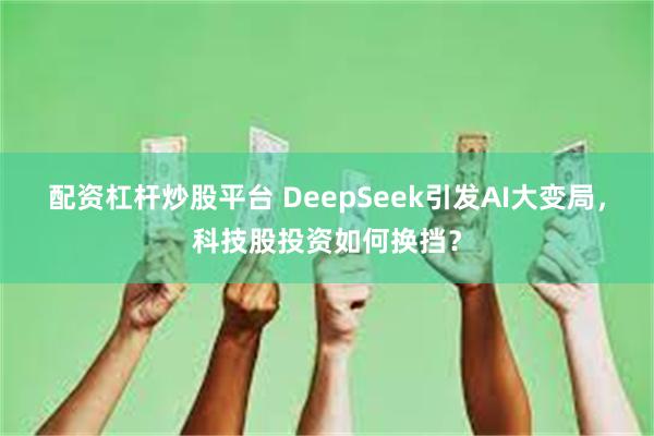 配资杠杆炒股平台 DeepSeek引发AI大变局，科技股投资如何换挡？