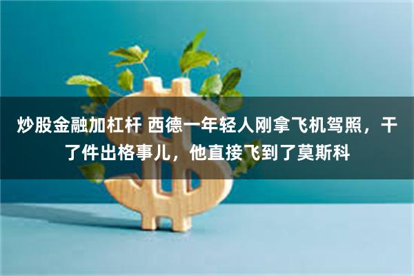 炒股金融加杠杆 西德一年轻人刚拿飞机驾照，干了件出格事儿，他直接飞到了莫斯科