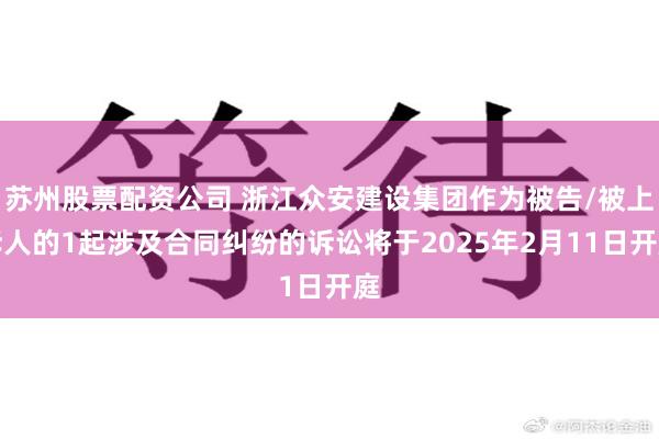 苏州股票配资公司 浙江众安建设集团作为被告/被上诉人的1起涉及合同纠纷的诉讼将于2025年2月11日开庭