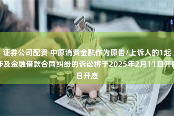 证券公司配资 中原消费金融作为原告/上诉人的1起涉及金融借款合同纠纷的诉讼将于2025年2月11日开庭