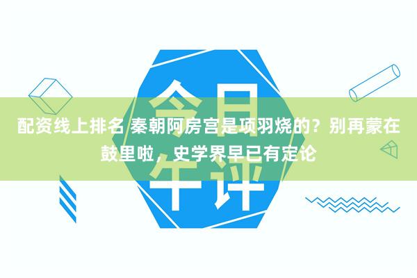 配资线上排名 秦朝阿房宫是项羽烧的？别再蒙在鼓里啦，史学界早已有定论