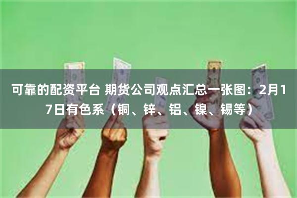 可靠的配资平台 期货公司观点汇总一张图：2月17日有色系（铜、锌、铝、镍、锡等）