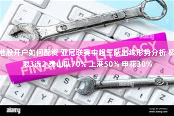 港股开户如何配资 亚冠联赛中超三队出线形势分析 极限3选2 泰山队70% 上港50% 申花30%