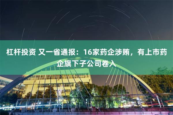 杠杆投资 又一省通报：16家药企涉贿，有上市药企旗下子公司卷入