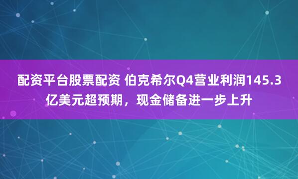 配资平台股票配资 伯克希尔Q4营业利润145.3亿美元超预期，现金储备进一步上升