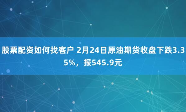 股票配资如何找客户 2月24日原油期货收盘下跌3.35%，报545.9元