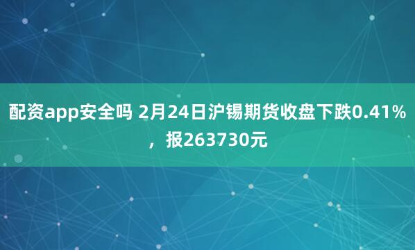 配资app安全吗 2月24日沪锡期货收盘下跌0.41%，报263730元