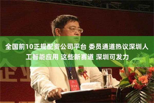 全国前10正规配资公司平台 委员通道热议深圳人工智能应用 这些新赛道 深圳可发力